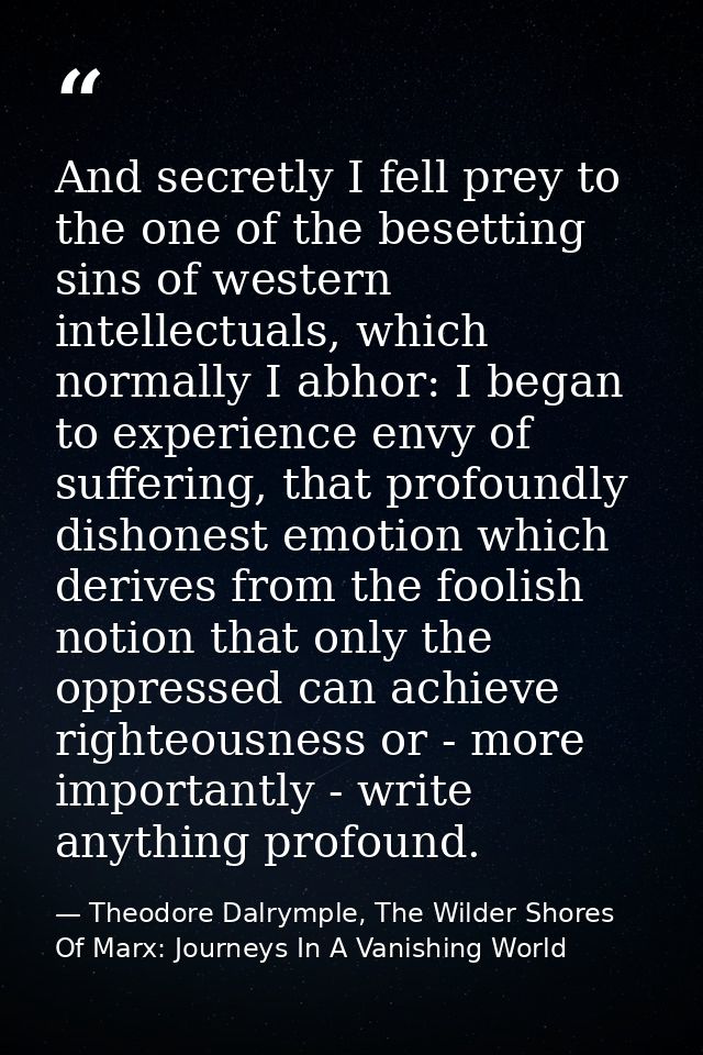 And secretly I fell prey to the one of the besetting sins of western intellectuals, which normally I abhor: I began to e — Theodore Dalrymple, The Wilder Shores Of Marx: Journeys In A Vanishing World