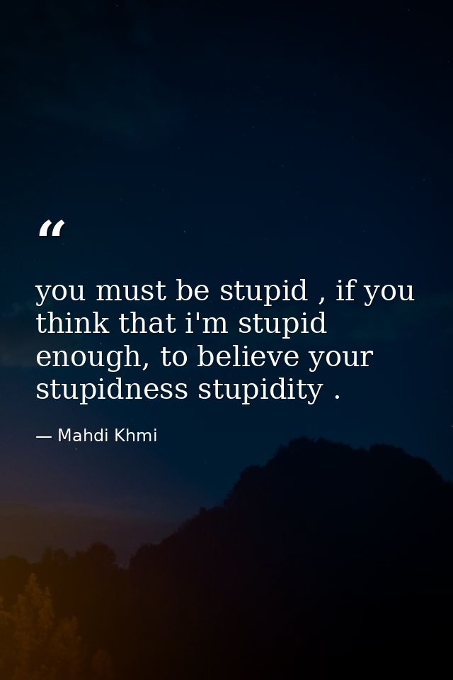 you must be stupid , if you think that i'm stupid enough, to believe your stupidness stupidity . — Mahdi Khmi
