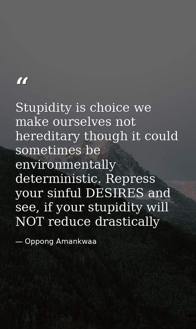 Stupidity is choice we make ourselves not hereditary though it could sometimes be environmentally deterministic. Repress — Oppong Amankwaa