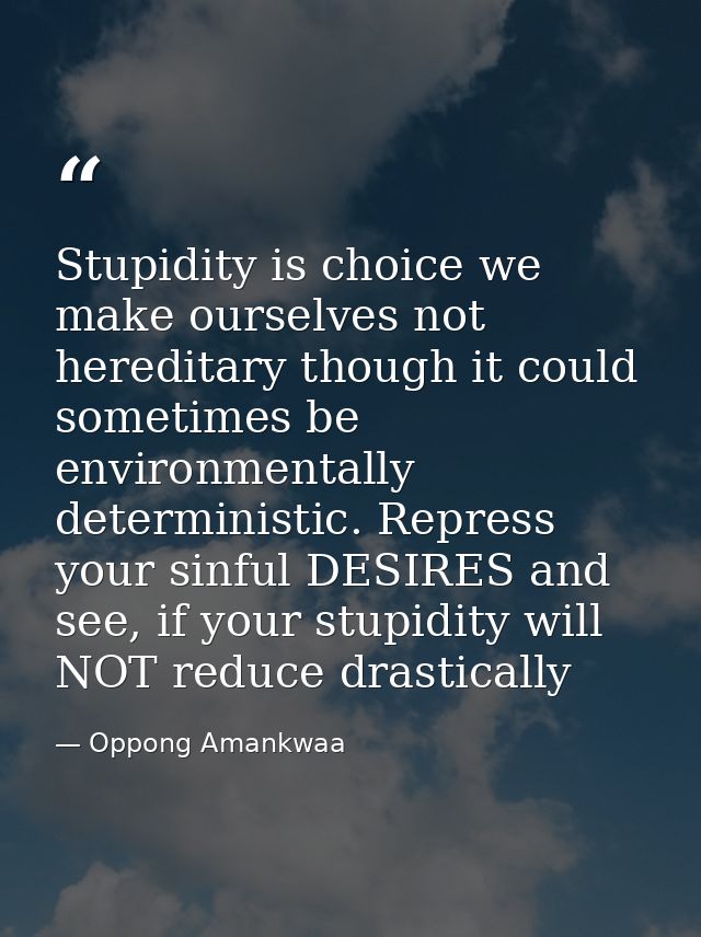 Stupidity is choice we make ourselves not hereditary though it could sometimes be environmentally deterministic. Repress — Oppong Amankwaa