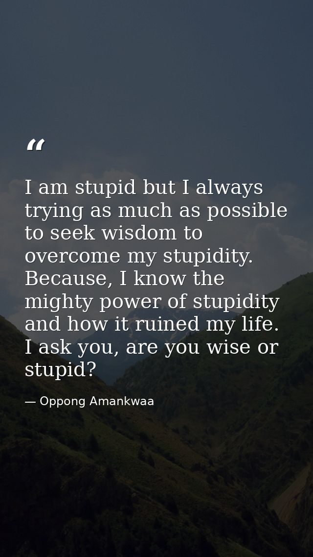 I am stupid but I always trying as much as possible to seek wisdom to overcome my stupidity. Because, I know the mighty  — Oppong Amankwaa
