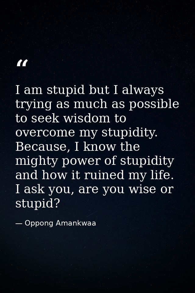 I am stupid but I always trying as much as possible to seek wisdom to overcome my stupidity. Because, I know the mighty  — Oppong Amankwaa