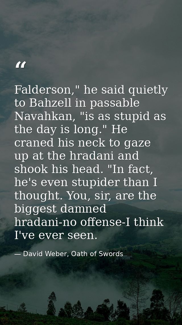 Falderson," he said quietly to Bahzell in passable Navahkan, "is as stupid as the day is long." He craned his neck to ga — David Weber, Oath of Swords