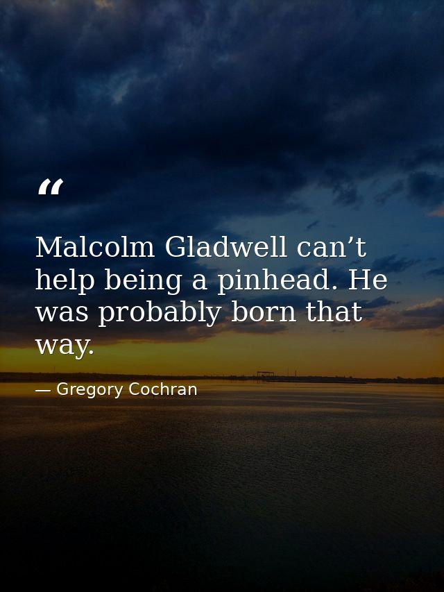 Malcolm Gladwell can’t help being a pinhead. He was probably born that way. — Gregory Cochran