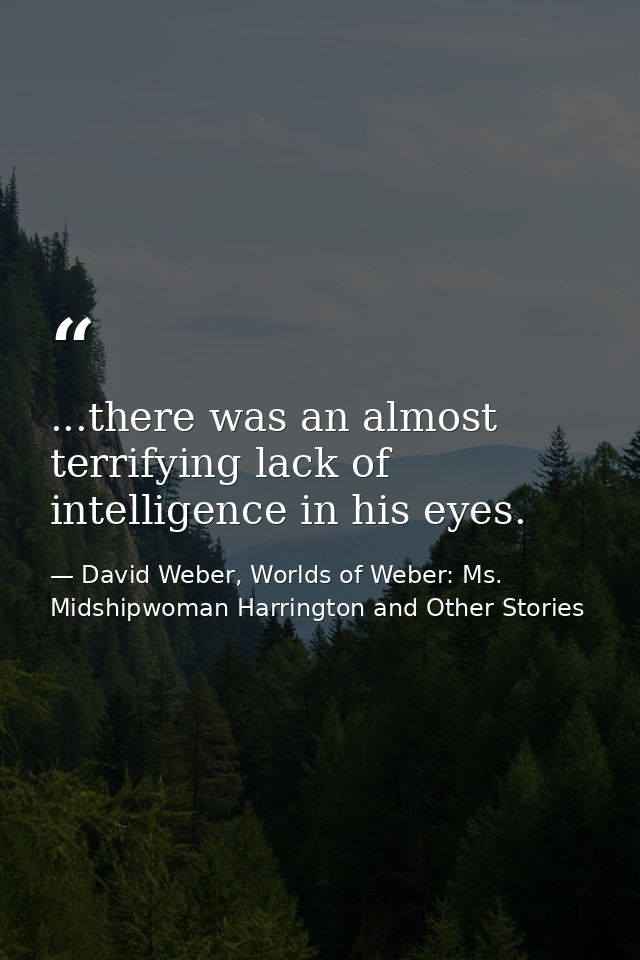 ...there was an almost terrifying lack of intelligence in his eyes. — David Weber, Worlds of Weber: Ms. Midshipwoman Harrington and Other Stories