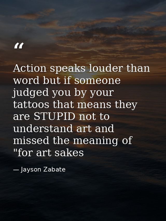 Action speaks louder than word but if someone judged you by your tattoos that means they are STUPID not to understand ar — Jayson Zabate