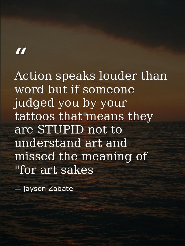 Action speaks louder than word but if someone judged you by your tattoos that means they are STUPID not to understand ar — Jayson Zabate