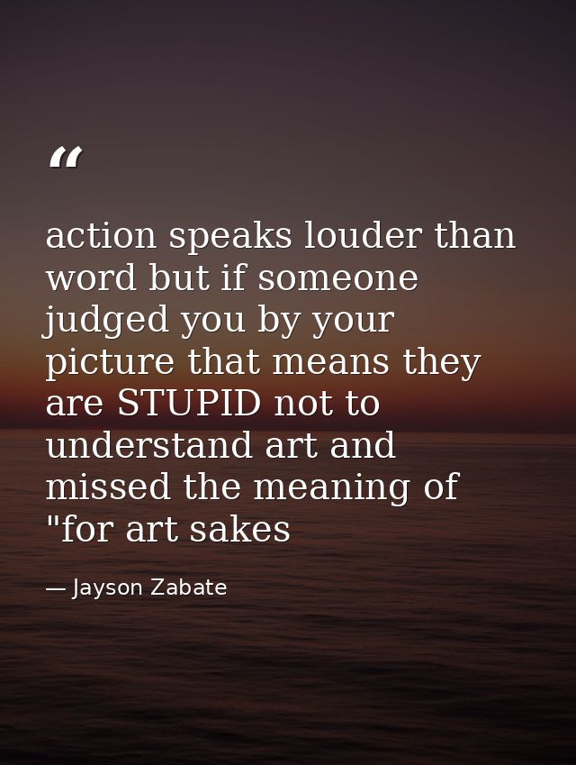 action speaks louder than word but if someone judged you by your picture that means they are STUPID not to understand ar — Jayson Zabate
