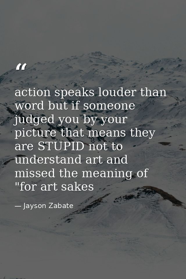 action speaks louder than word but if someone judged you by your picture that means they are STUPID not to understand ar — Jayson Zabate