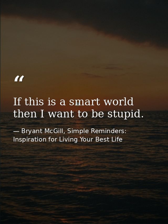 If this is a smart world then I want to be stupid. — Bryant McGill, Simple Reminders: Inspiration for Living Your Best Life