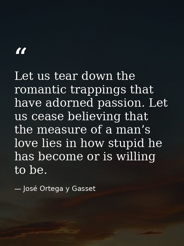 Let us tear down the romantic trappings that have adorned passion. Let us cease believing that the measure of a man’s lo — José Ortega y Gasset