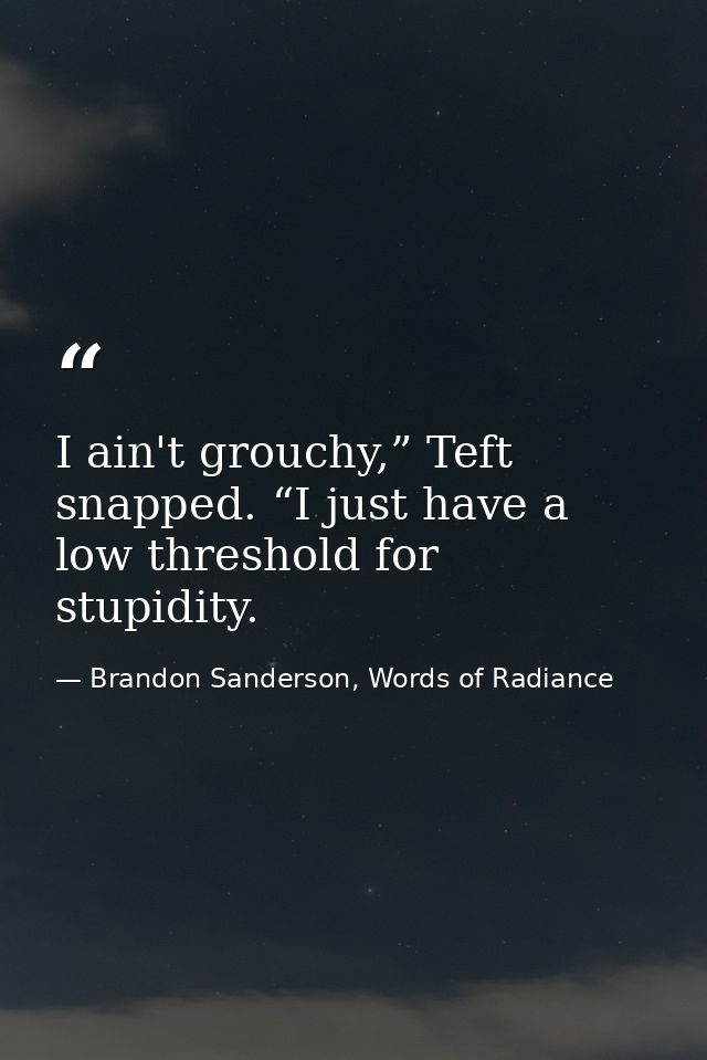 I ain't grouchy,” Teft snapped. “I just have a low threshold for stupidity. — Brandon Sanderson, Words of Radiance