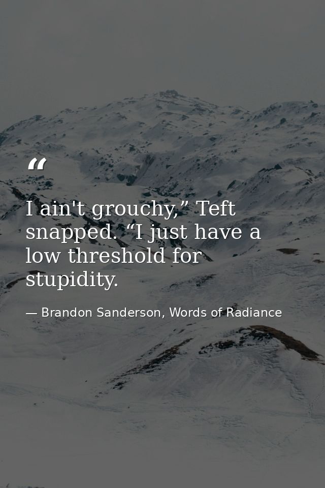 I ain't grouchy,” Teft snapped. “I just have a low threshold for stupidity. — Brandon Sanderson, Words of Radiance