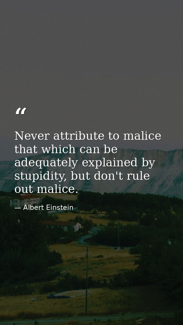 Never attribute to malice that which can be adequately explained by stupidity, but don't rule out malice. — Albert Einstein