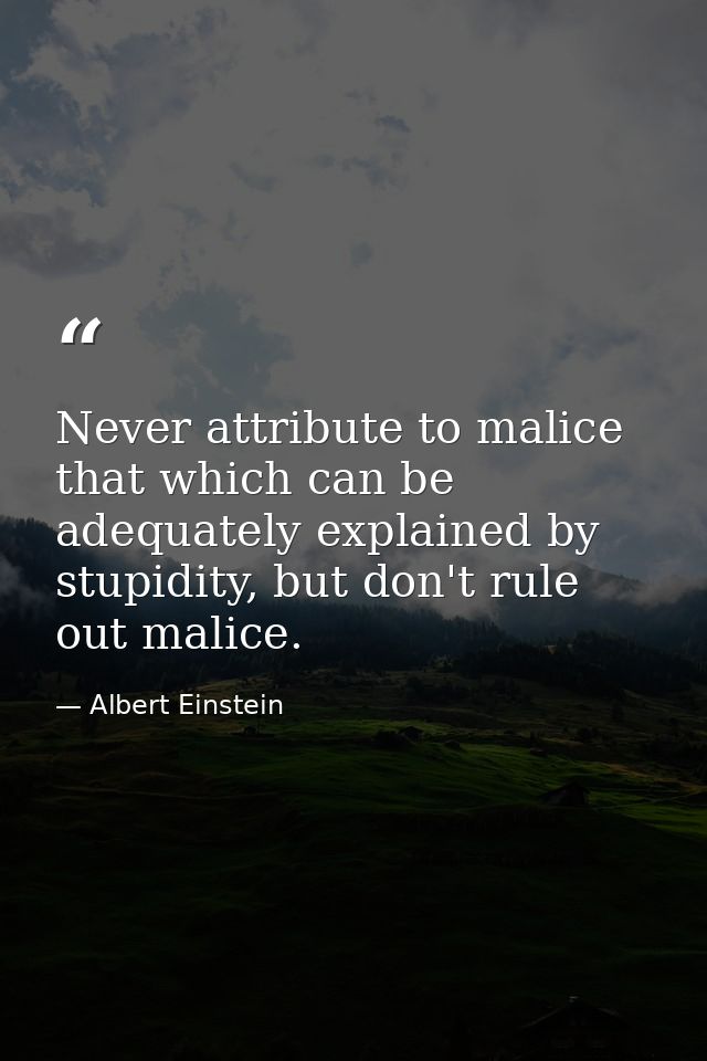 Never attribute to malice that which can be adequately explained by stupidity, but don't rule out malice. — Albert Einstein