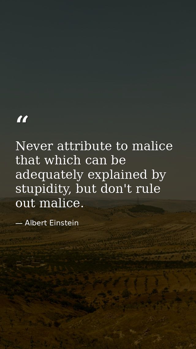 Never attribute to malice that which can be adequately explained by stupidity, but don't rule out malice. — Albert Einstein