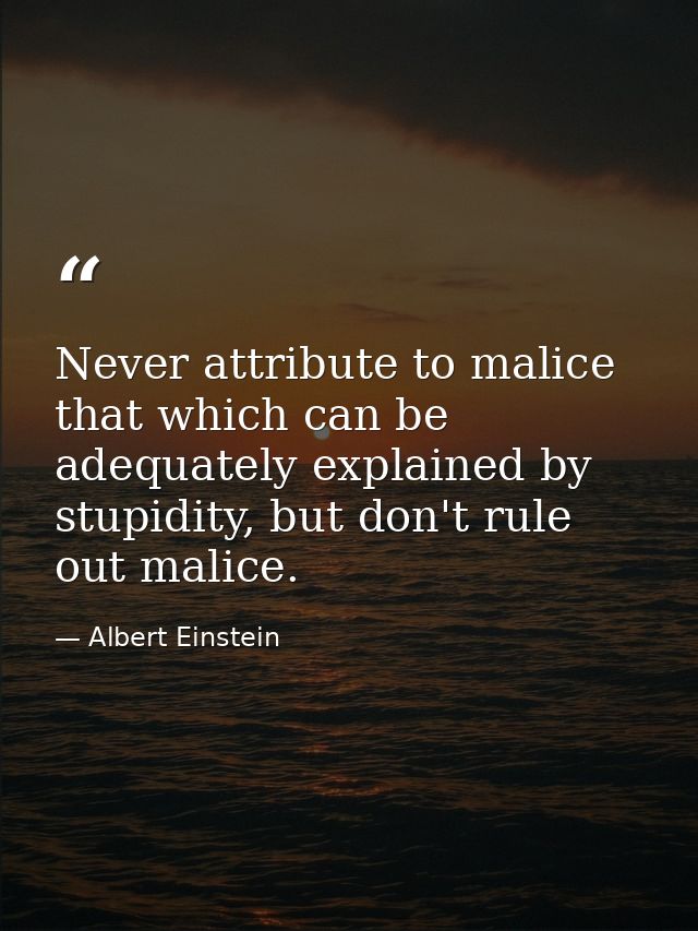Never attribute to malice that which can be adequately explained by stupidity, but don't rule out malice. — Albert Einstein