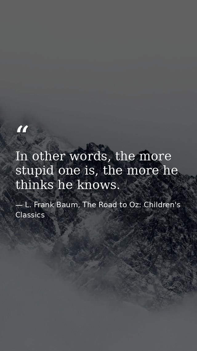In other words, the more stupid one is, the more he thinks he knows. — L. Frank Baum, The Road to Oz: Children's Classics