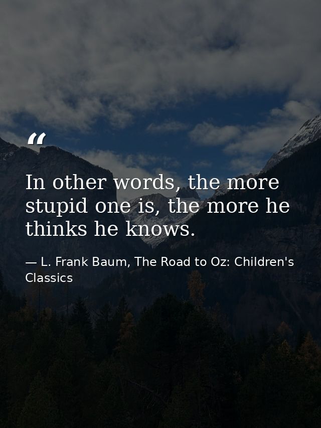 In other words, the more stupid one is, the more he thinks he knows. — L. Frank Baum, The Road to Oz: Children's Classics