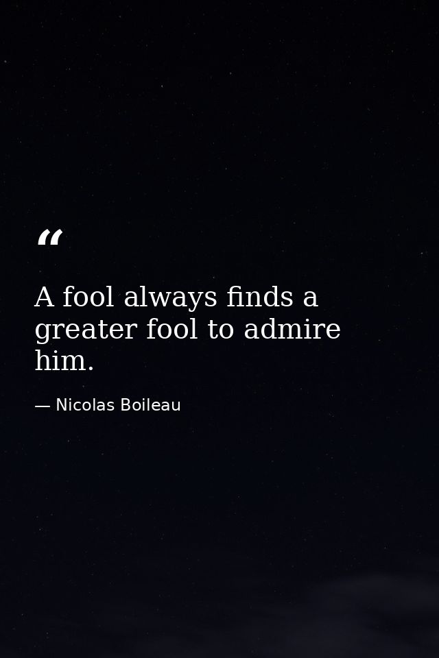 A fool always finds a greater fool to admire him. — Nicolas Boileau