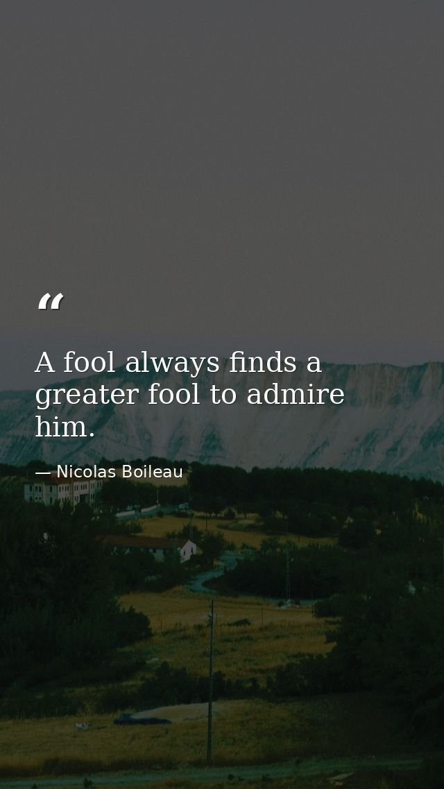 A fool always finds a greater fool to admire him. — Nicolas Boileau