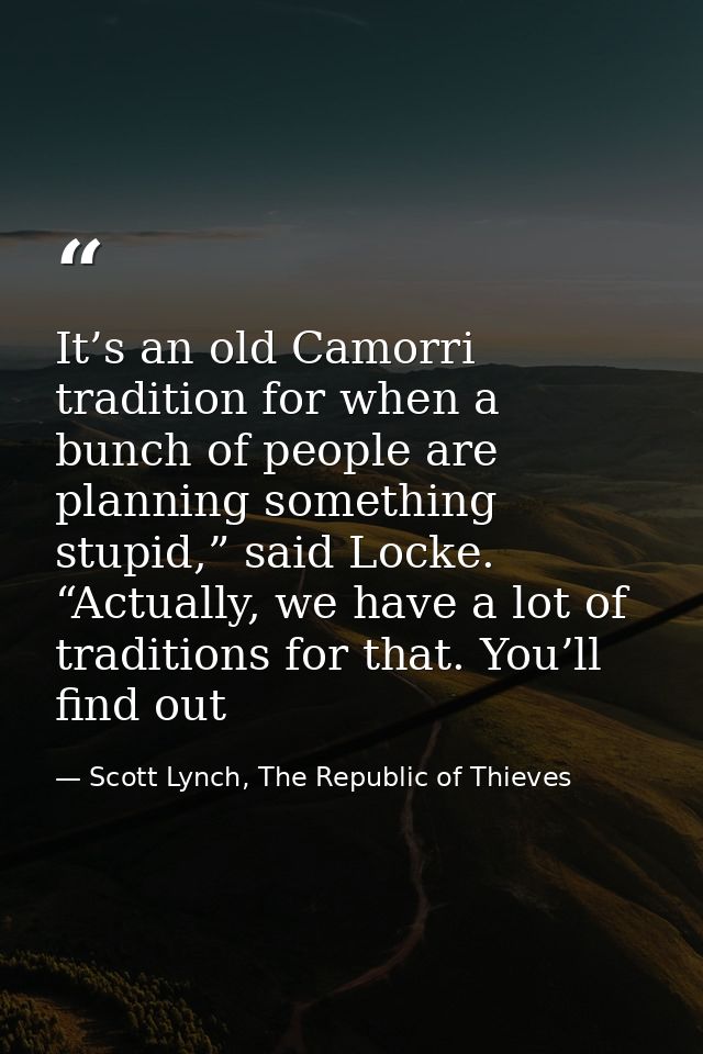 It’s an old Camorri tradition for when a bunch of people are planning something stupid,” said Locke. “Actually, we have  — Scott Lynch, The Republic of Thieves