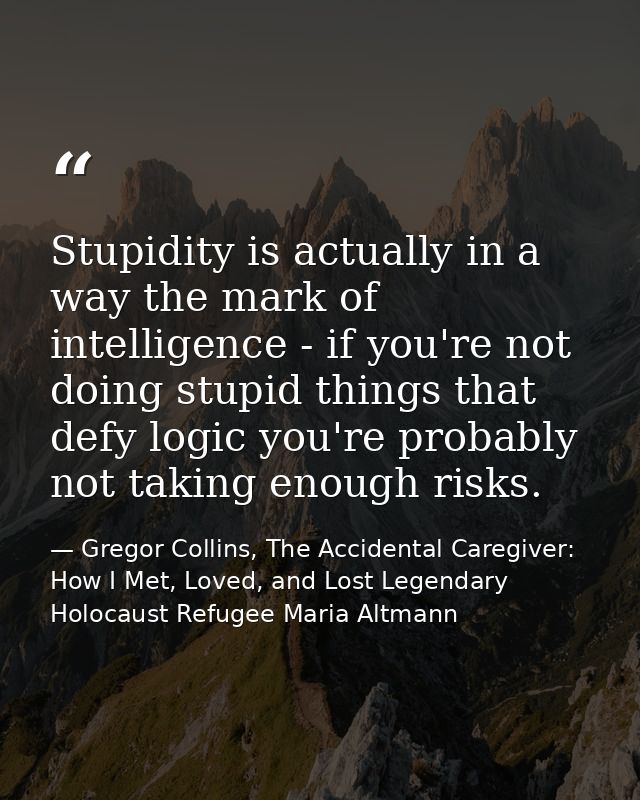 Stupidity is actually in a way the mark of intelligence - if you're not doing stupid things that defy logic you're proba — Gregor Collins, The Accidental Caregiver: How I Met, Loved, and Lost Legendary Holocaust Refugee Maria Altmann