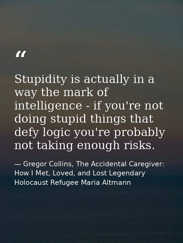Stupidity is actually in a way the mark of intelligence - if you're not doing stupid things that defy logic you're proba — Gregor Collins, The Accidental Caregiver: How I Met, Loved, and Lost Legendary Holocaust Refugee Maria Altmann