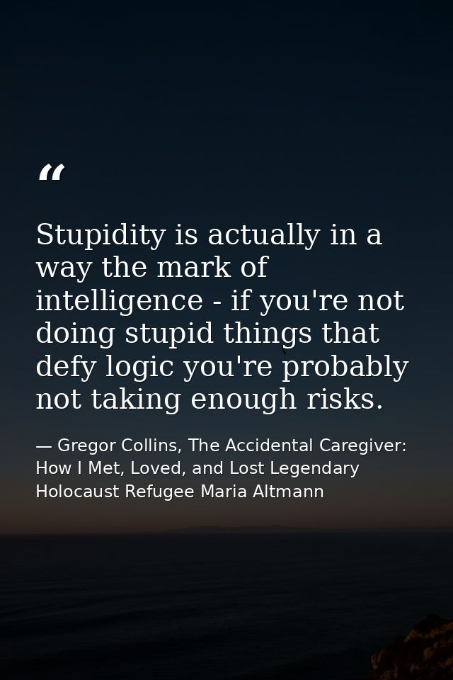Stupidity is actually in a way the mark of intelligence - if you're not doing stupid things that defy logic you're proba — Gregor Collins, The Accidental Caregiver: How I Met, Loved, and Lost Legendary Holocaust Refugee Maria Altmann