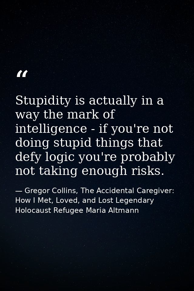 Stupidity is actually in a way the mark of intelligence - if you're not doing stupid things that defy logic you're proba — Gregor Collins, The Accidental Caregiver: How I Met, Loved, and Lost Legendary Holocaust Refugee Maria Altmann