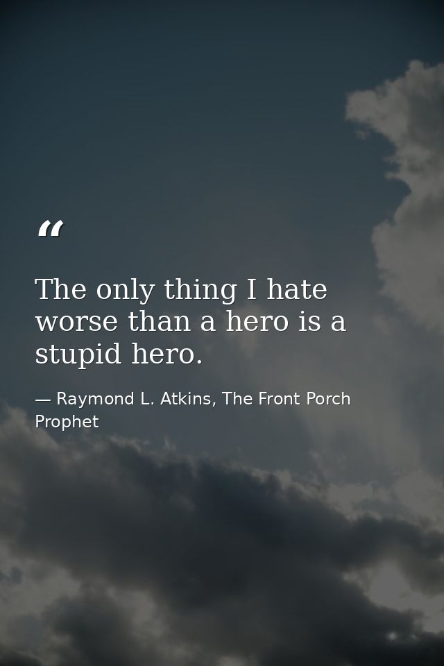 The only thing I hate worse than a hero is a stupid hero. — Raymond L. Atkins, The Front Porch Prophet