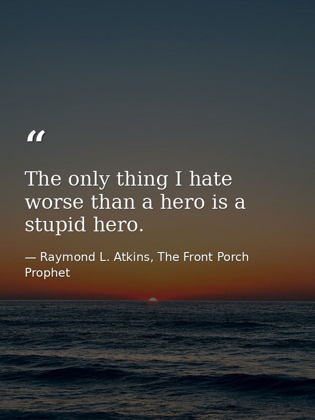 The only thing I hate worse than a hero is a stupid hero. — Raymond L. Atkins, The Front Porch Prophet