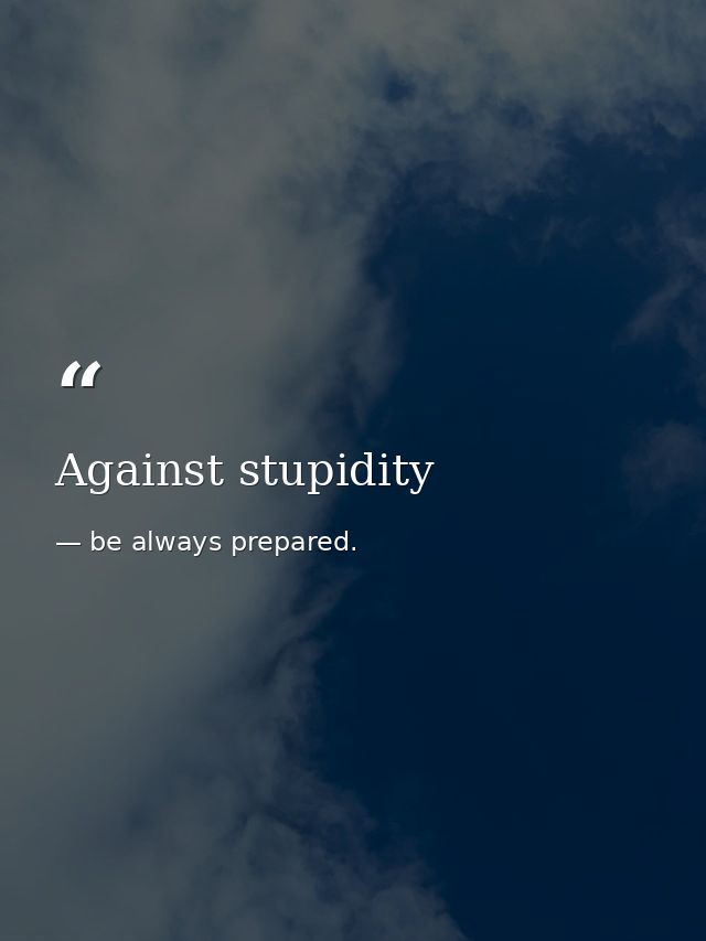 Against stupidity — be always prepared.