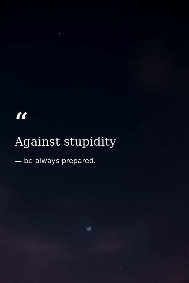 Against stupidity — be always prepared.
