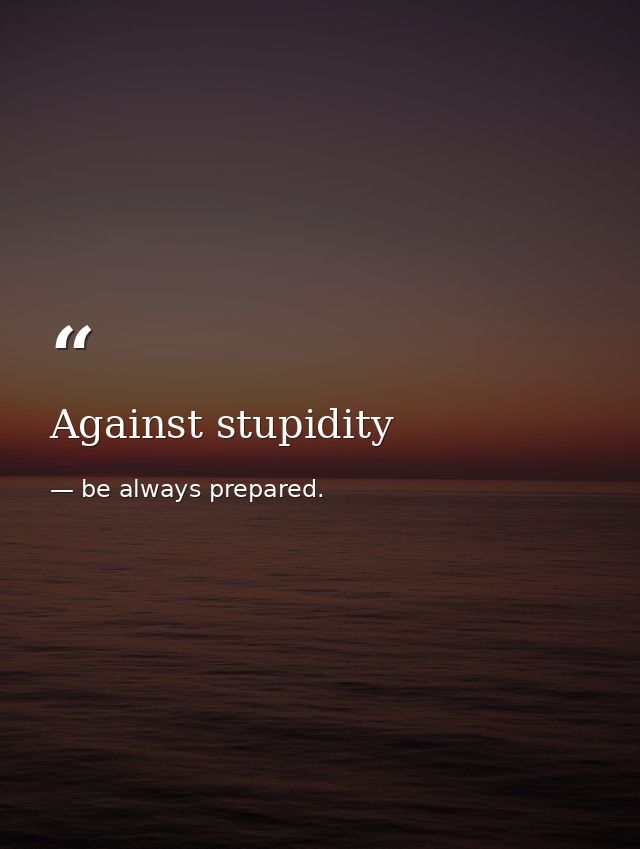 Against stupidity — be always prepared.