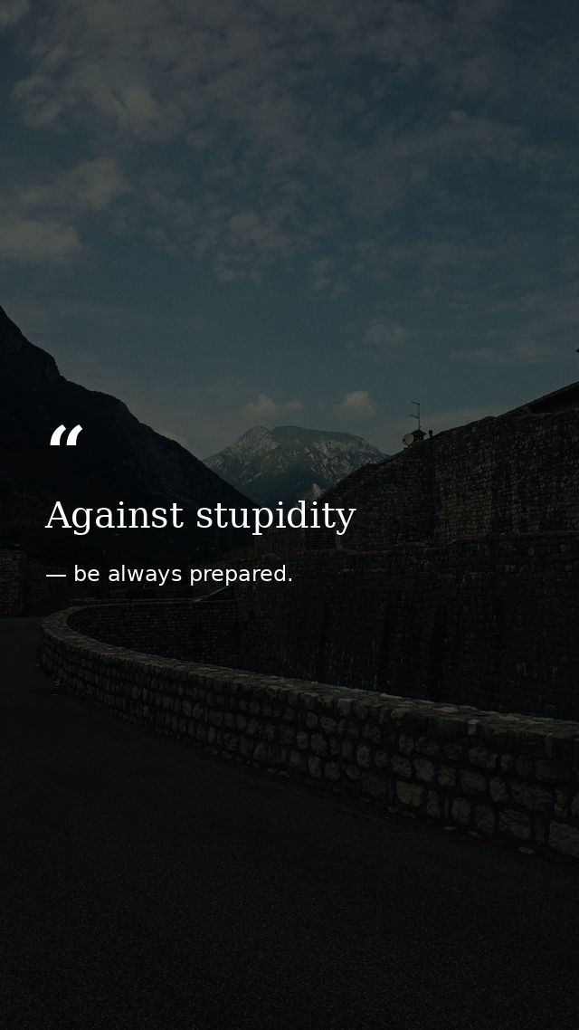 Against stupidity — be always prepared.