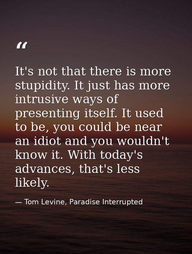 It's not that there is more stupidity. It just has more intrusive ways of presenting itself. It used to be, you could be — Tom Levine, Paradise Interrupted
