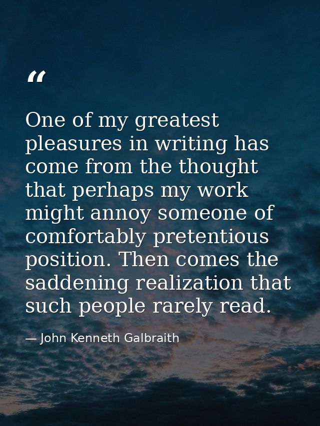 One of my greatest pleasures in writing has come from the thought that perhaps my work might annoy someone of comfortabl — John Kenneth Galbraith