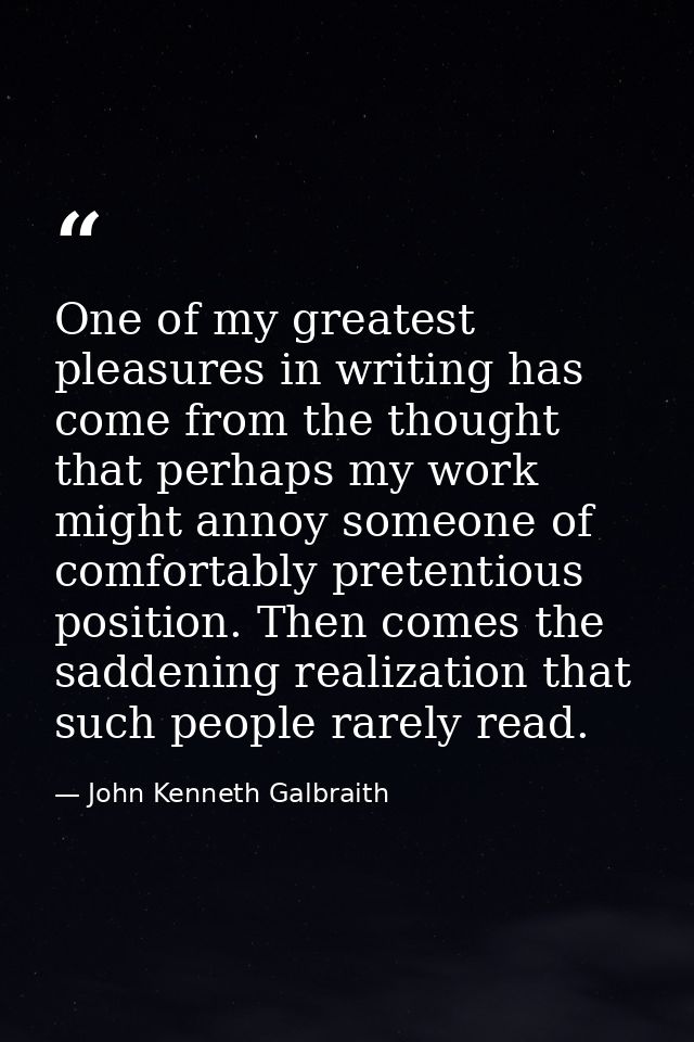 One of my greatest pleasures in writing has come from the thought that perhaps my work might annoy someone of comfortabl — John Kenneth Galbraith