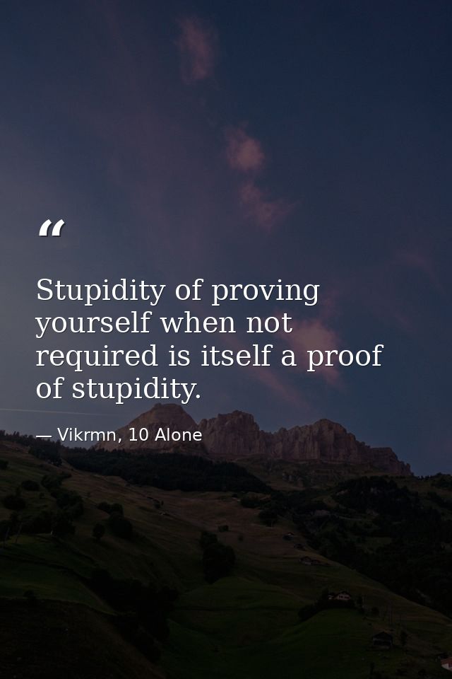 Stupidity of proving yourself when not required is itself a proof of stupidity. — Vikrmn, 10 Alone