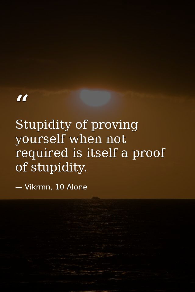 Stupidity of proving yourself when not required is itself a proof of stupidity. — Vikrmn, 10 Alone