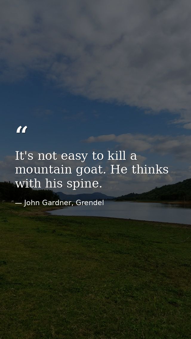 It's not easy to kill a mountain goat. He thinks with his spine. — John Gardner, Grendel