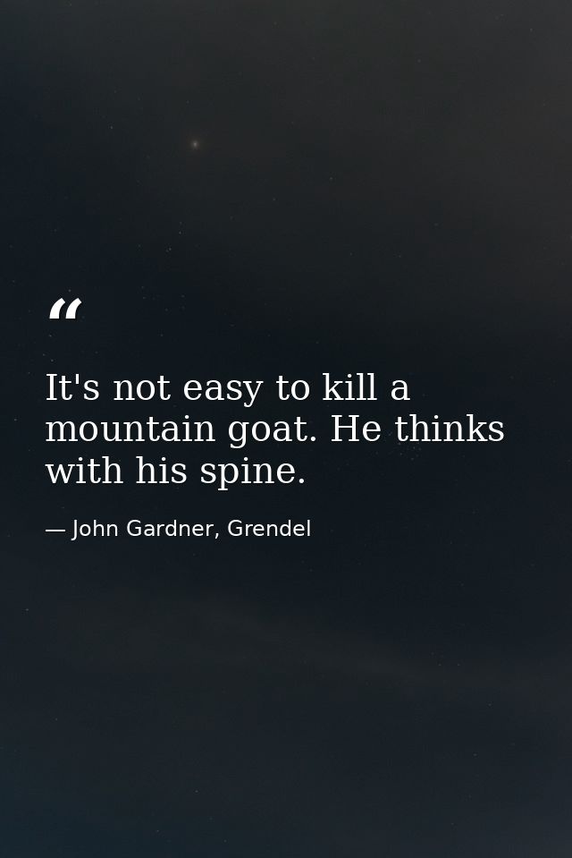It's not easy to kill a mountain goat. He thinks with his spine. — John Gardner, Grendel