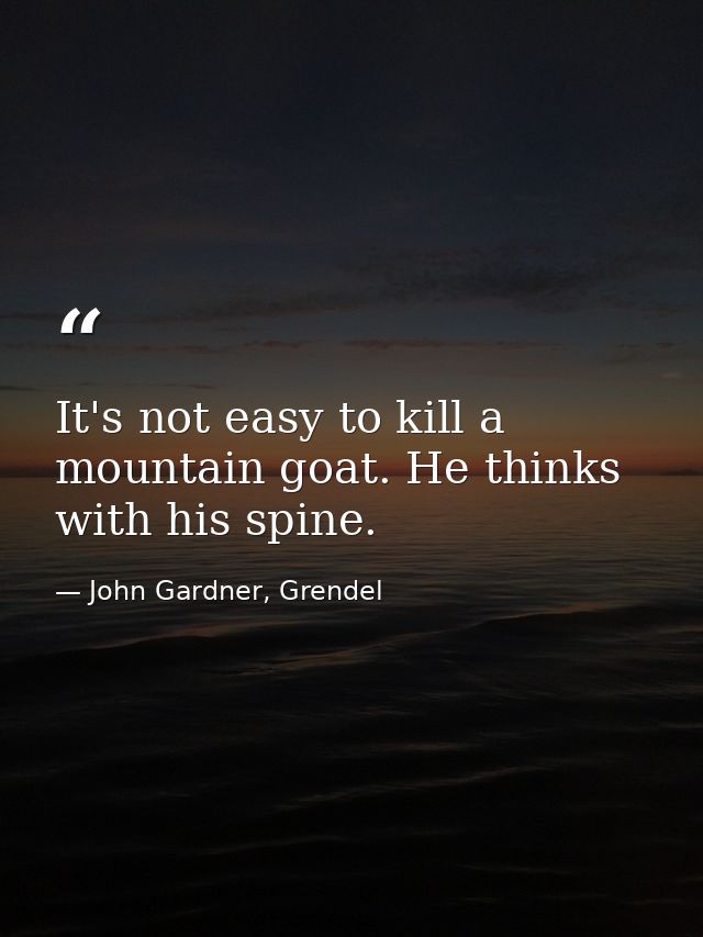 It's not easy to kill a mountain goat. He thinks with his spine. — John Gardner, Grendel