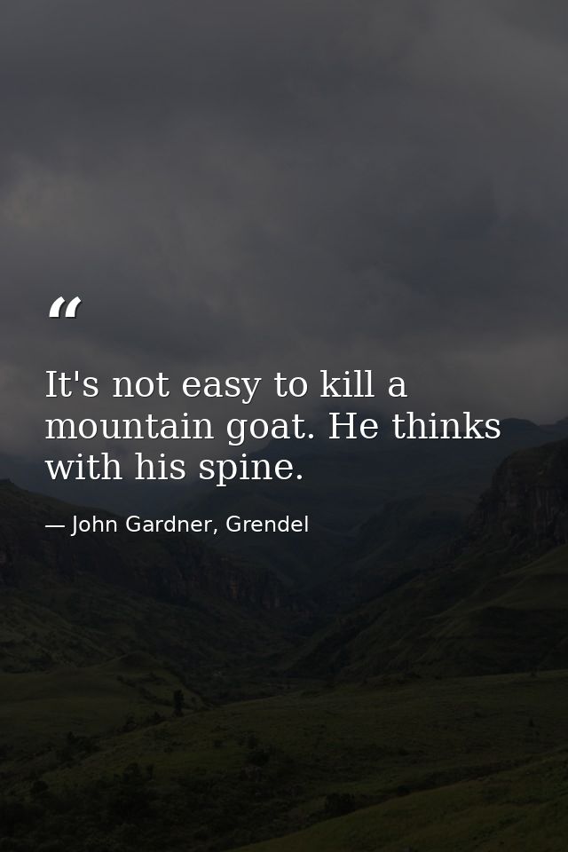 It's not easy to kill a mountain goat. He thinks with his spine. — John Gardner, Grendel