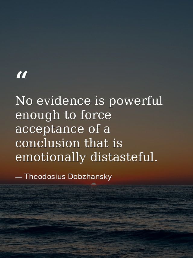 No evidence is powerful enough to force acceptance of a conclusion that is emotionally distasteful. — Theodosius Dobzhansky