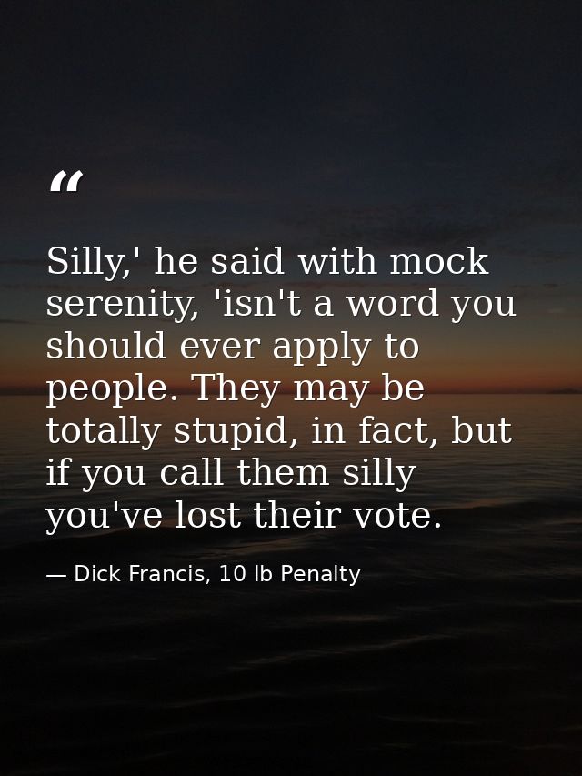 Silly,' he said with mock serenity, 'isn't a word you should ever apply to people. They may be totally stupid, in fact,  — Dick Francis, 10 lb Penalty