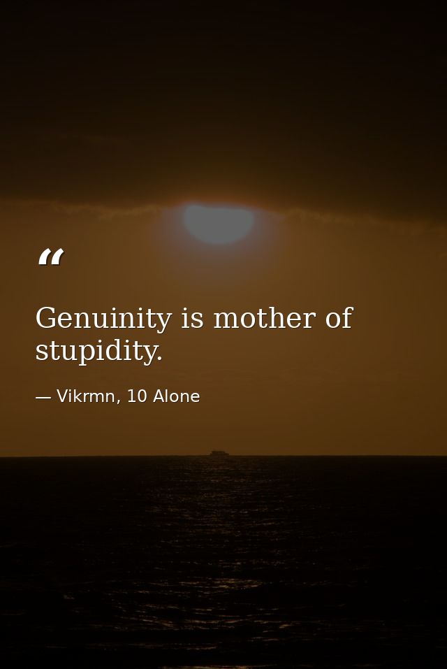 Genuinity is mother of stupidity. — Vikrmn, 10 Alone
