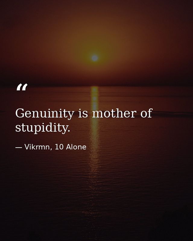 Genuinity is mother of stupidity. — Vikrmn, 10 Alone