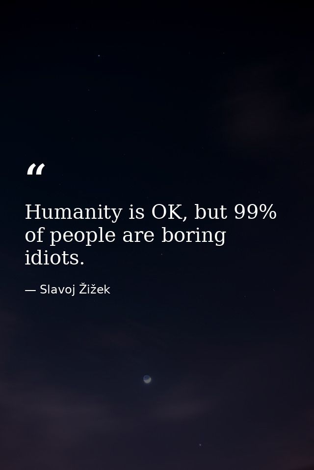 Humanity is OK, but 99% of people are boring idiots. — Slavoj Žižek
